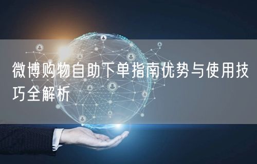 微博购物自助下单指南优势与使用技巧全解析