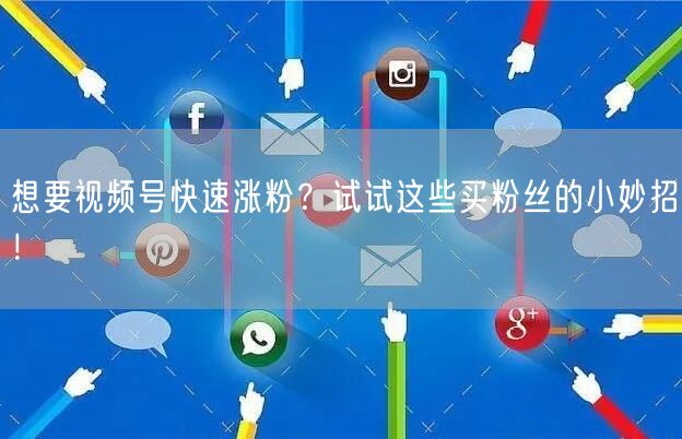 想要视频号快速涨粉？试试这些买粉丝的小妙招！