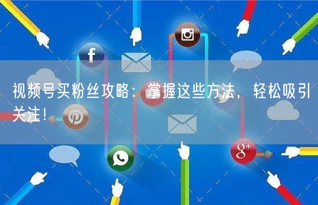 视频号买粉丝攻略：掌握这些方法，轻松吸引关注！