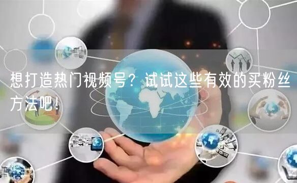 想打造热门视频号？试试这些有效的买粉丝方法吧！