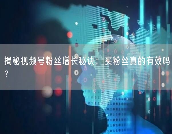 揭秘视频号粉丝增长秘诀：买粉丝真的有效吗？