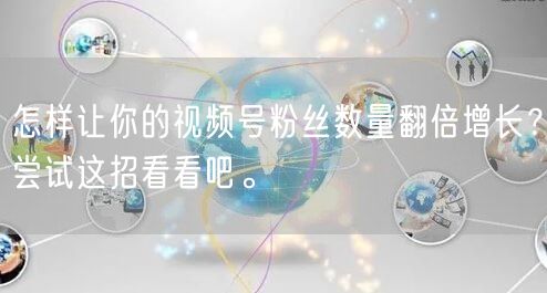 怎样让你的视频号粉丝数量翻倍增长？尝试这招看看吧。