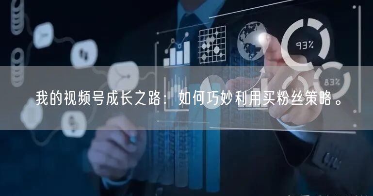 我的视频号成长之路：如何巧妙利用买粉丝策略。