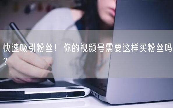 快速吸引粉丝！你的视频号需要这样买粉丝吗？