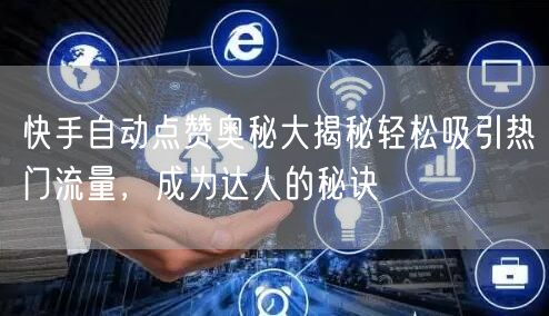 快手自动点赞奥秘大揭秘轻松吸引热门流量，成为达人的秘诀