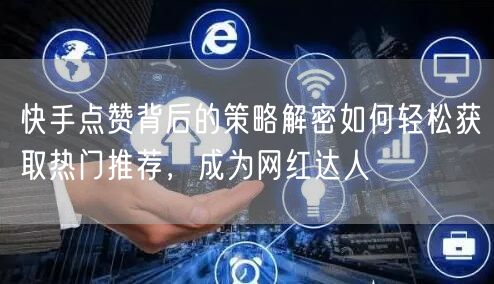 快手点赞背后的策略解密如何轻松获取热门推荐，成为网红达人