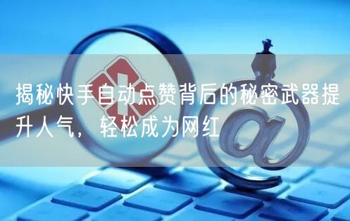 揭秘快手自动点赞背后的秘密武器提升人气，轻松成为网红