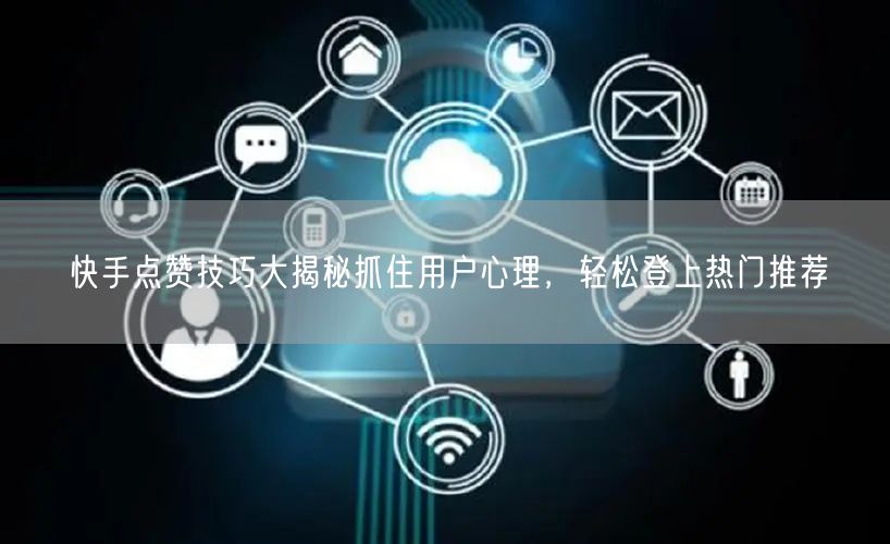 快手点赞技巧大揭秘抓住用户心理，轻松登上热门推荐