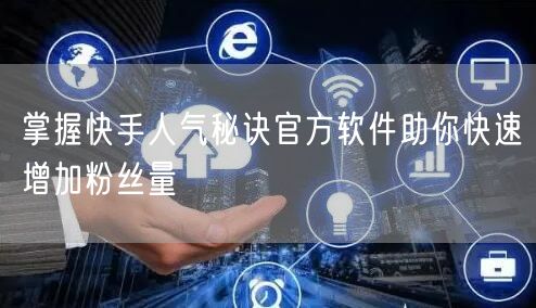 掌握快手人气秘诀官方软件助你快速增加粉丝量
