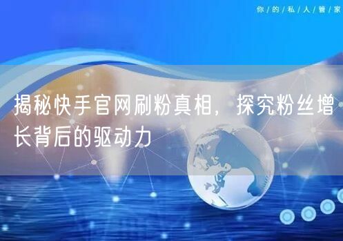 揭秘快手官网刷粉真相，探究粉丝增长背后的驱动力
