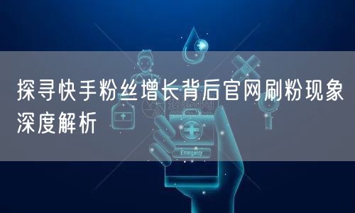 探寻快手粉丝增长背后官网刷粉现象深度解析