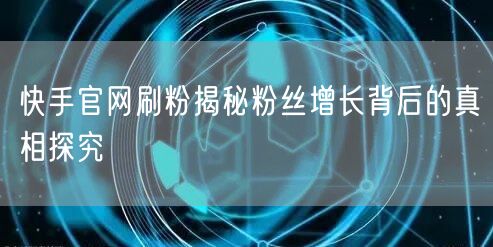 快手官网刷粉揭秘粉丝增长背后的真相探究