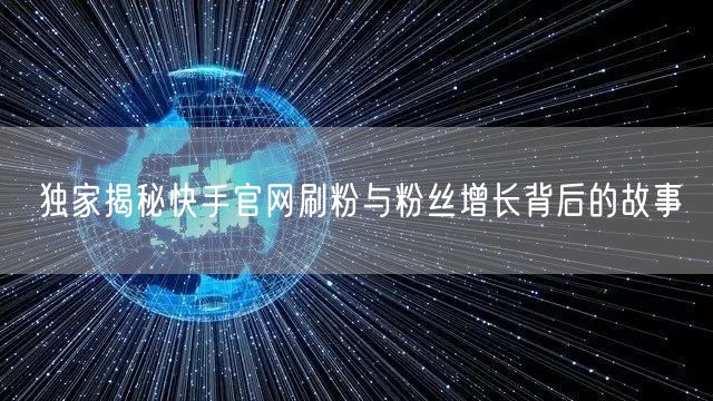 独家揭秘快手官网刷粉与粉丝增长背后的故事