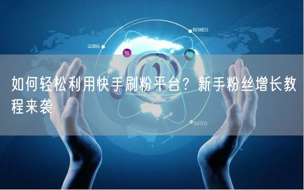 如何轻松利用快手刷粉平台？新手粉丝增长教程来袭