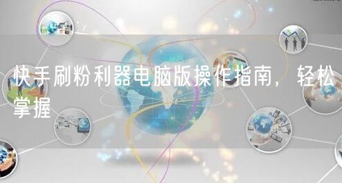 快手刷粉利器电脑版操作指南，轻松掌握