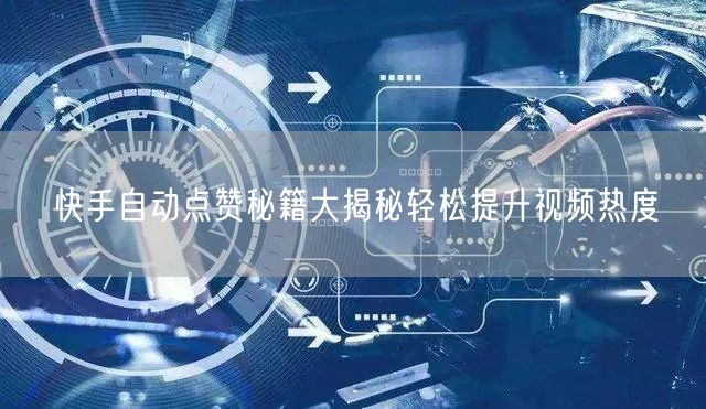 快手自动点赞秘籍大揭秘轻松提升视频热度