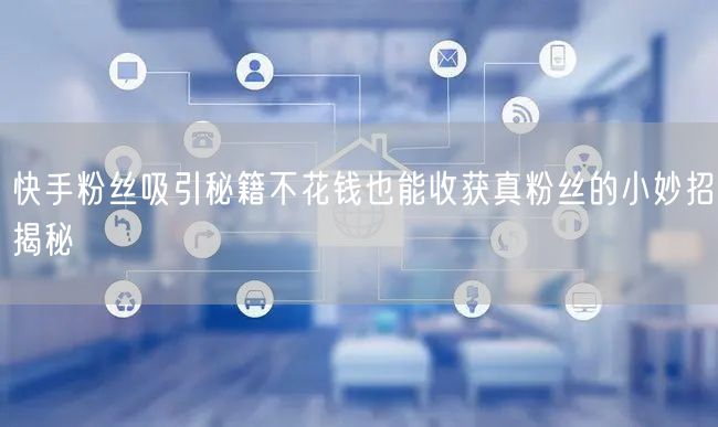 快手粉丝吸引秘籍不花钱也能收获真粉丝的小妙招揭秘