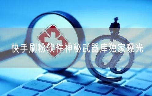 快手刷粉软件神秘武器库独家曝光