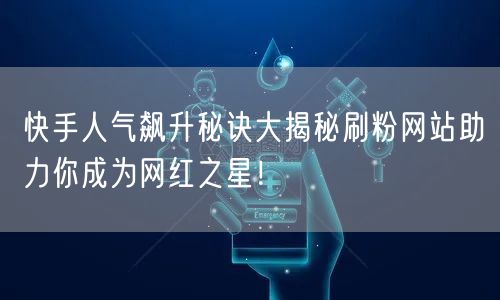 快手人气飙升秘诀大揭秘刷粉网站助力你成为网红之星！