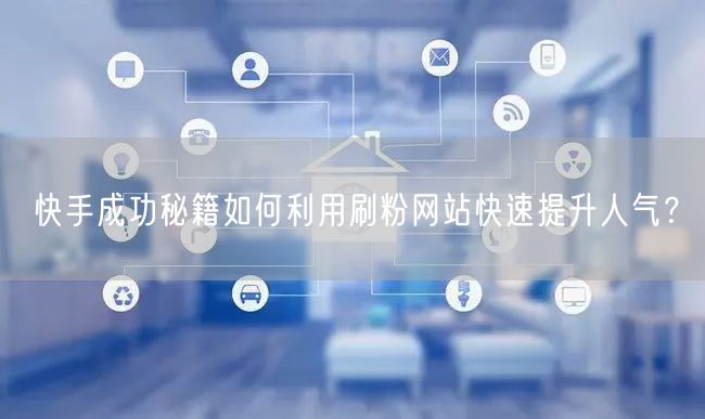 快手成功秘籍如何利用刷粉网站快速提升人气？