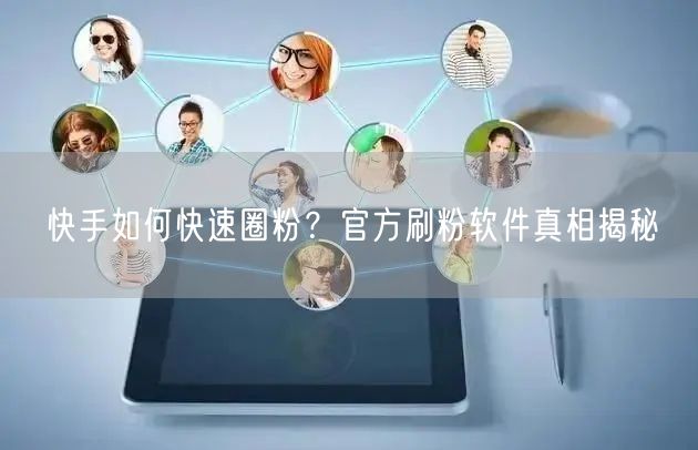快手如何快速圈粉？官方刷粉软件真相揭秘