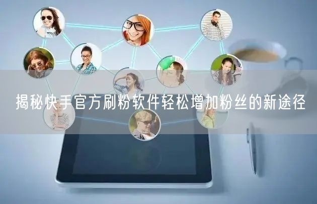 揭秘快手官方刷粉软件轻松增加粉丝的新途径