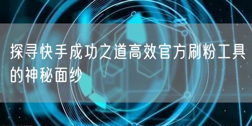 探寻快手成功之道高效官方刷粉工具的神秘面纱