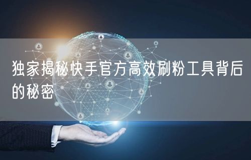 独家揭秘快手官方高效刷粉工具背后的秘密