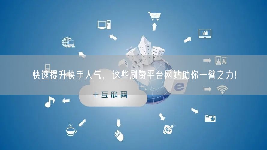 快速提升快手人气，这些刷赞平台网站助你一臂之力！