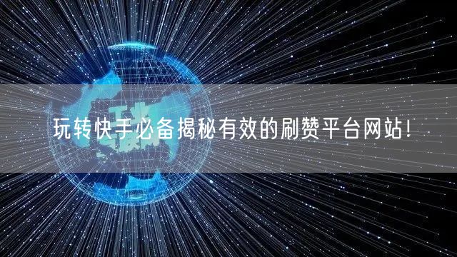 玩转快手必备揭秘有效的刷赞平台网站！