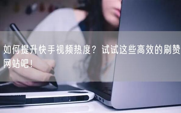 如何提升快手视频热度？试试这些高效的刷赞网站吧！
