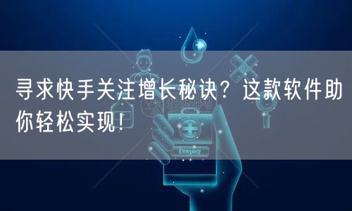 寻求快手关注增长秘诀？这款软件助你轻松实现！