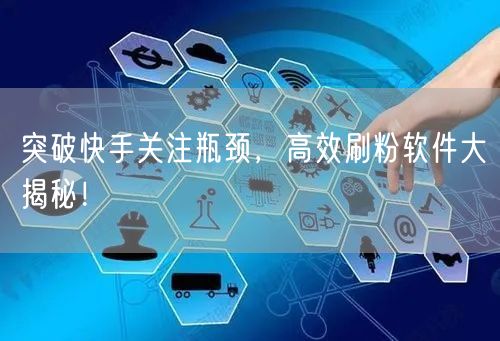 突破快手关注瓶颈，高效刷粉软件大揭秘！