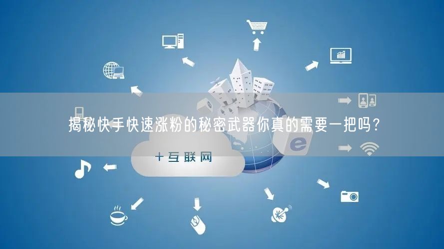 揭秘快手快速涨粉的秘密武器你真的需要一把吗？