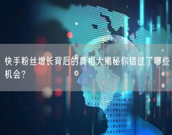 快手粉丝增长背后的真相大揭秘你错过了哪些机会？
