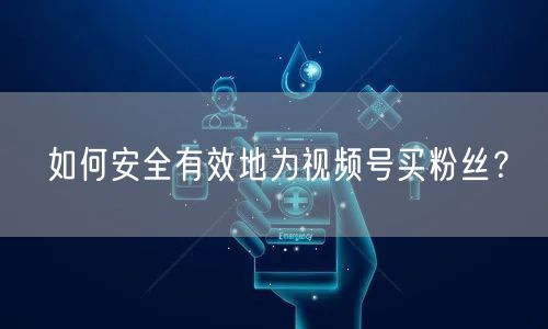 如何安全有效地为视频号买粉丝？