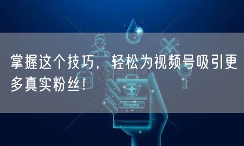 掌握这个技巧，轻松为视频号吸引更多真实粉丝！
