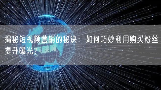 揭秘短视频营销的秘诀：如何巧妙利用购买粉丝提升曝光？