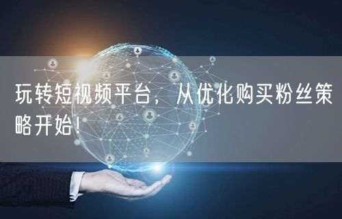 玩转短视频平台，从优化购买粉丝策略开始！