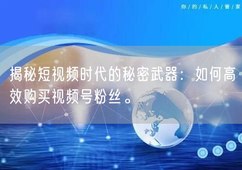 揭秘短视频时代的秘密武器：如何高效购买视频号粉丝。