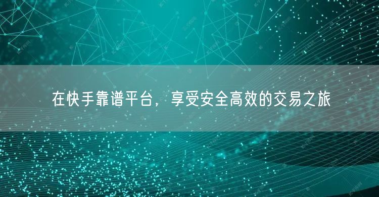 在快手靠谱平台，享受安全高效的交易之旅