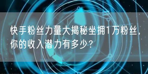 快手粉丝力量大揭秘坐拥1万粉丝，你的收入潜力有多少？
