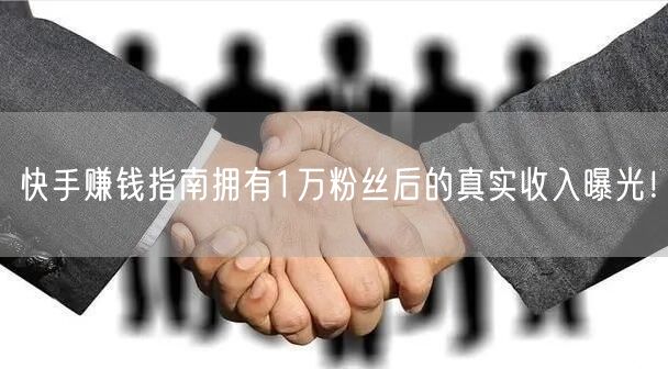 快手赚钱指南拥有1万粉丝后的真实收入曝光！