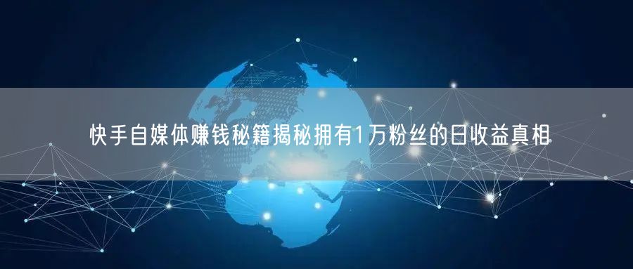 快手自媒体赚钱秘籍揭秘拥有1万粉丝的日收益真相