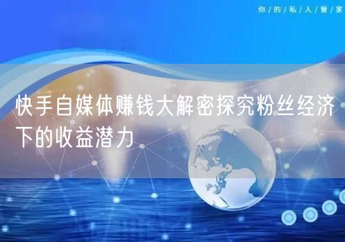 快手自媒体赚钱大解密探究粉丝经济下的收益潜力