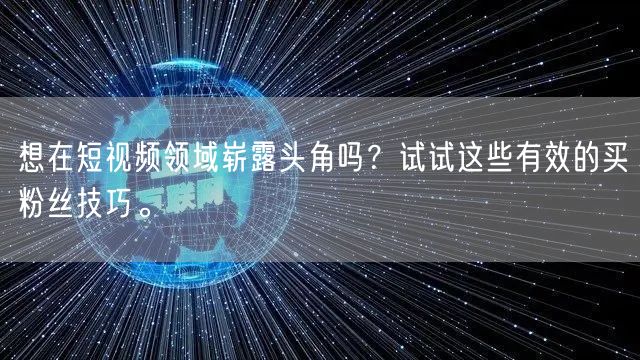想在短视频领域崭露头角吗？试试这些有效的买粉丝技巧。