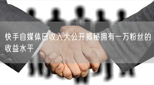 快手自媒体日收入大公开揭秘拥有一万粉丝的收益水平