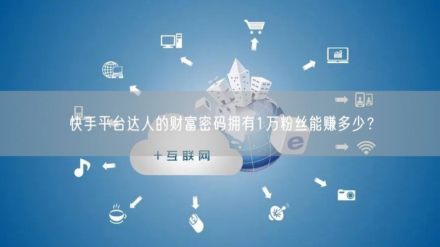 快手平台达人的财富密码拥有1万粉丝能赚多少？
