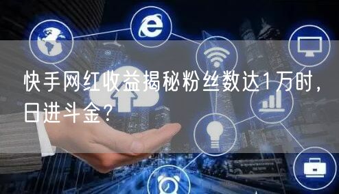 快手网红收益揭秘粉丝数达1万时，日进斗金？