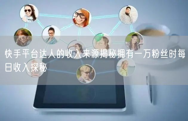快手平台达人的收入来源揭秘拥有一万粉丝时每日收入探秘